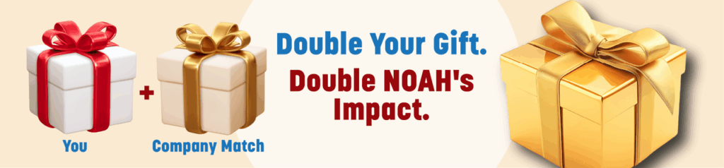 Double Your Gift. Double NOAH's Impact.